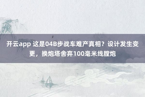 开云app 这是04B步战车难产真相?设计发生变更,换炮塔舍弃100毫米线膛炮
