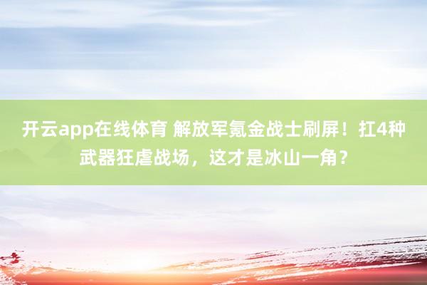 开云app在线体育 解放军氪金战士刷屏!扛4种武器狂虐战场,这才是冰山一角?