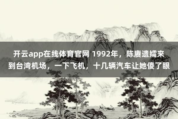 开云app在线体育官网 1992年，陈赓遗孀来到台湾机场，一下飞机，十几辆汽车让她傻了眼