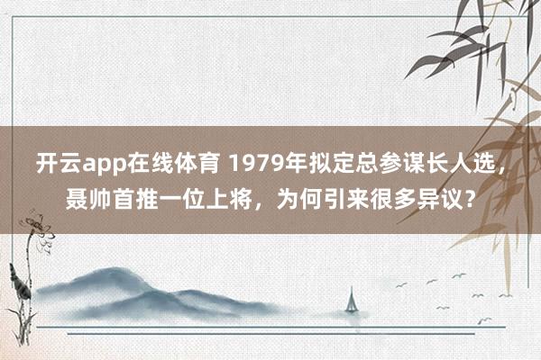 开云app在线体育 1979年拟定总参谋长人选，聂帅首推一位上将，为何引来很多异议？