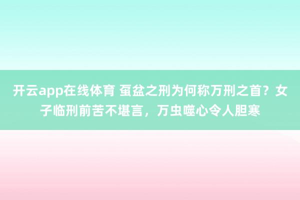 开云app在线体育 虿盆之刑为何称万刑之首?女子临刑前苦不堪言,万虫噬心令人胆寒