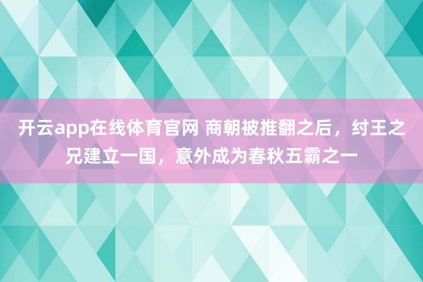 开云app在线体育官网 商朝被推翻之后,纣王之兄建立一国,意外成为春秋五霸之一