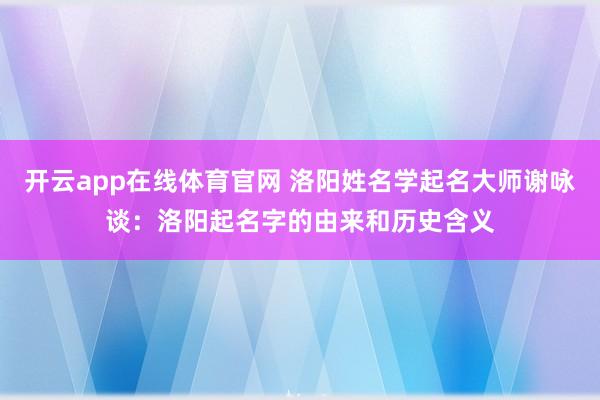 开云app在线体育官网 洛阳姓名学起名大师谢咏谈:洛阳起名字的由来和历史含义