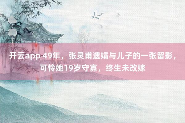 开云app 49年,张灵甫遗孀与儿子的一张留影,可怜她19岁守寡,终生未改嫁