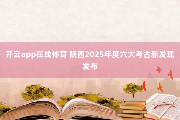 开云app在线体育 陕西2025年度六大考古新发现发布