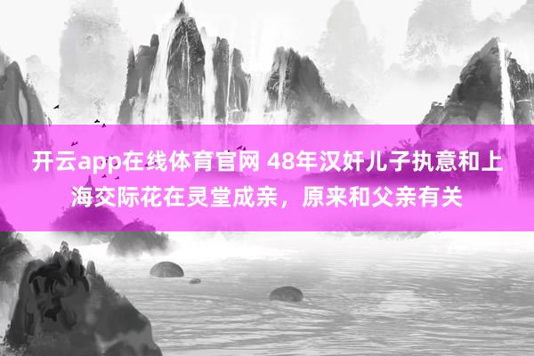 开云app在线体育官网 48年汉奸儿子执意和上海交际花在灵堂成亲,原来和父亲有关