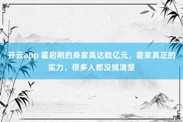 开云app 霍启刚的身家高达数亿元,霍家真正的实力,很多人都没搞清楚