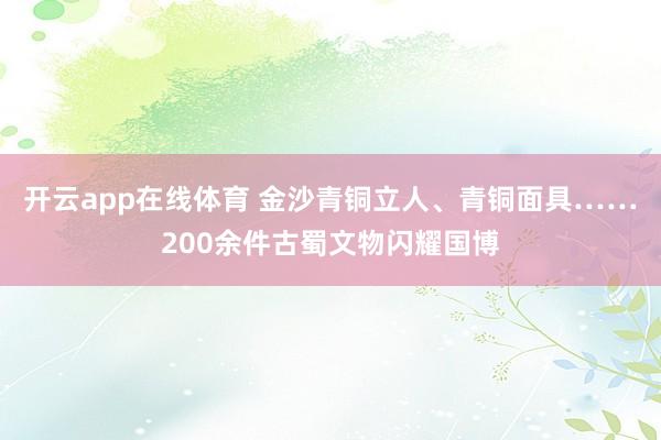 开云app在线体育 金沙青铜立人、青铜面具……200余件古蜀文物闪耀国博