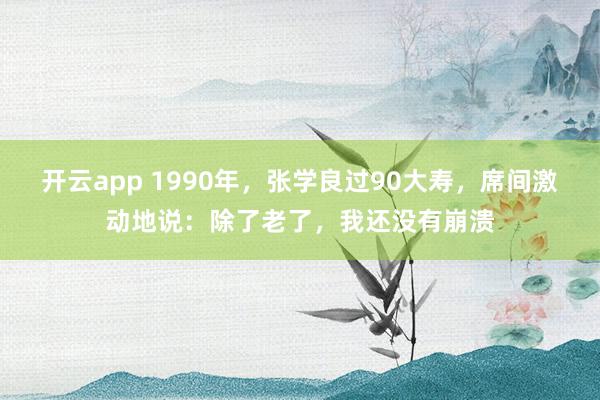 开云app 1990年，张学良过90大寿，席间激动地说：除了老了，我还没有崩溃