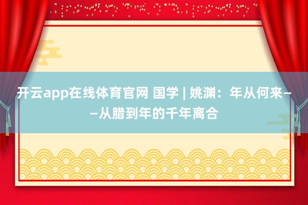 开云app在线体育官网 国学 | 姚渊:年从何来——从腊到年的千年离合
