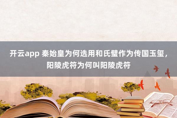开云app 秦始皇为何选用和氏璧作为传国玉玺，阳陵虎符为何叫阳陵虎符