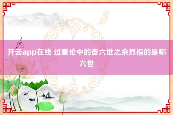 开云app在线 过秦论中的奋六世之余烈指的是哪六世