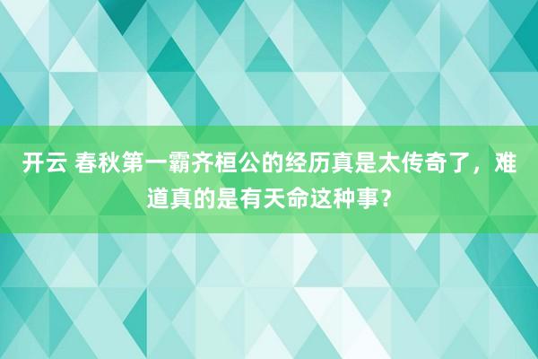 开云 春秋第一霸齐桓公的经历真是太传奇了，难道真的是有天命这种事？