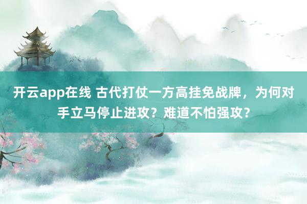 开云app在线 古代打仗一方高挂免战牌，为何对手立马停止进攻？难道不怕强攻？