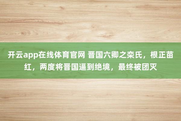 开云app在线体育官网 晋国六卿之栾氏，根正苗红，两度将晋国逼到绝境，最终被团灭