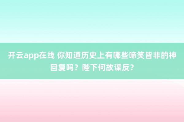 开云app在线 你知道历史上有哪些啼笑皆非的神回复吗？陛下何故谋反？