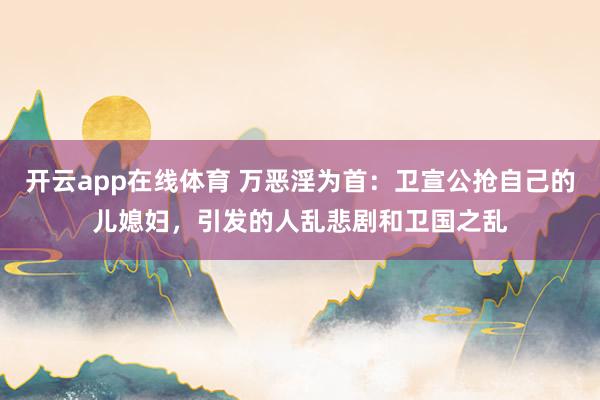 开云app在线体育 万恶淫为首:卫宣公抢自己的儿媳妇,引发的人乱悲剧和卫国之乱