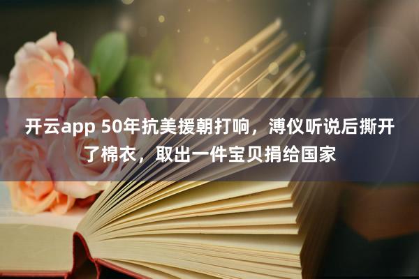 开云app 50年抗美援朝打响,溥仪听说后撕开了棉衣,取出一件宝贝捐给国家