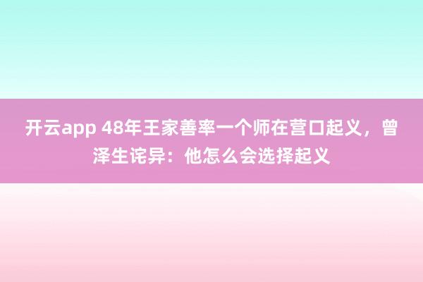 开云app 48年王家善率一个师在营口起义，曾泽生诧异：他怎么会选择起义