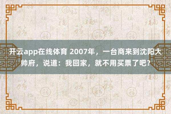 开云app在线体育 2007年，一台商来到沈阳大帅府，说道：我回家，就不用买票了吧？