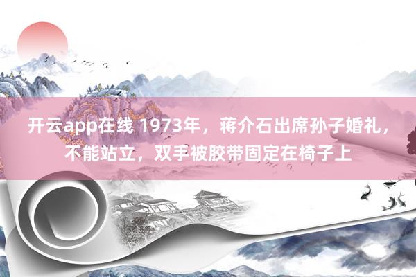 开云app在线 1973年，蒋介石出席孙子婚礼，不能站立，双手被胶带固定在椅子上