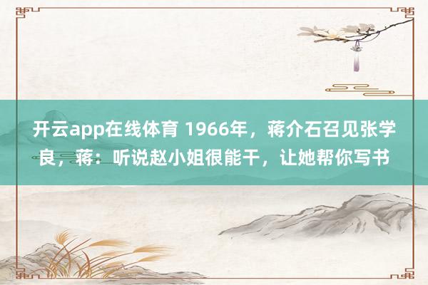 开云app在线体育 1966年，蒋介石召见张学良，蒋：听说赵小姐很能干，让她帮你写书