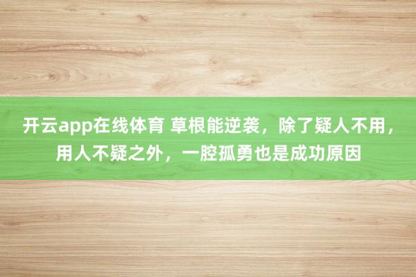 开云app在线体育 草根能逆袭，除了疑人不用，用人不疑之外，一腔孤勇也是成功原因
