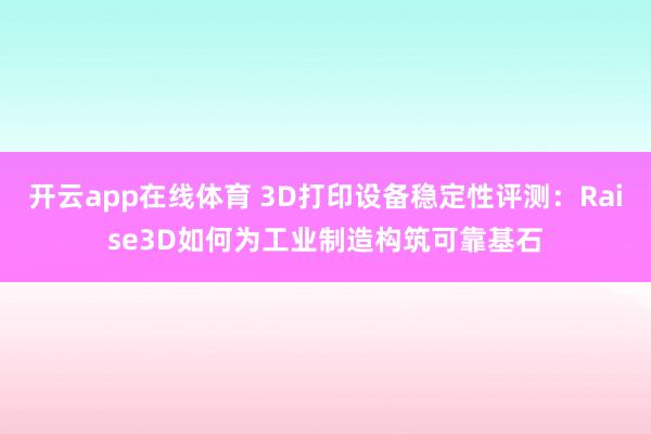 开云app在线体育 3D打印设备稳定性评测：Raise3D如何为工业制造构筑可靠基石
