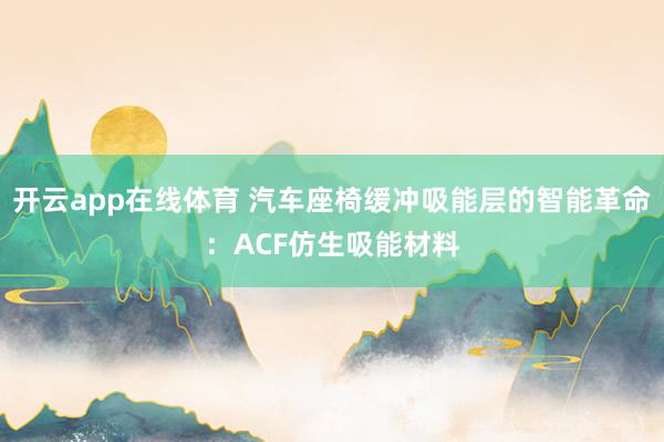 开云app在线体育 汽车座椅缓冲吸能层的智能革命：ACF仿生吸能材料