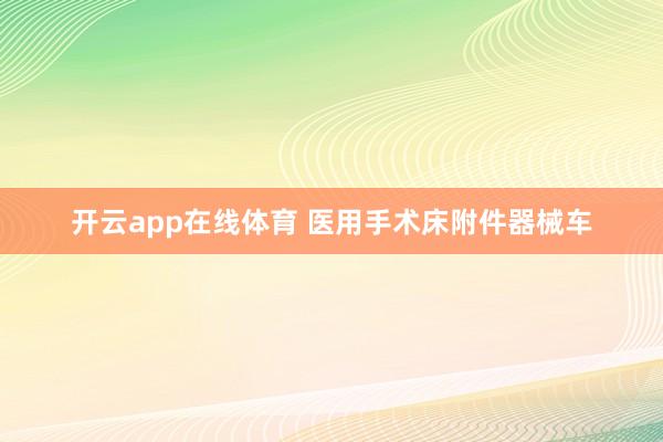 开云app在线体育 医用手术床附件器械车