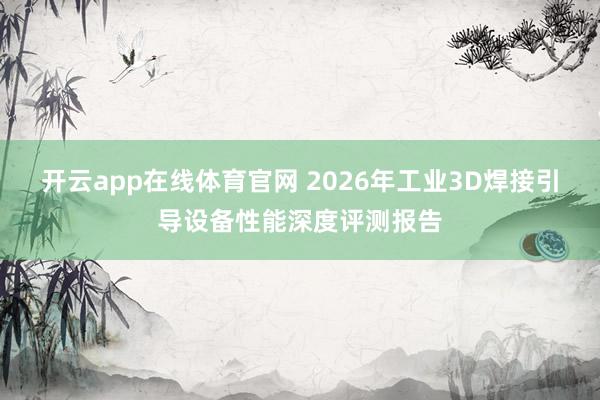 开云app在线体育官网 2026年工业3D焊接引导设备性能深度评测报告