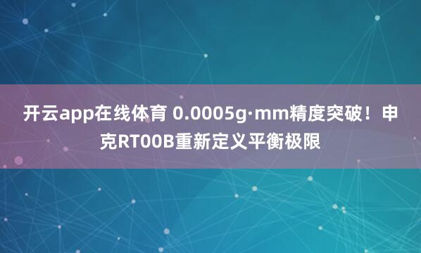 开云app在线体育 0.0005g·mm精度突破！申克RT00B重新定义平衡极限