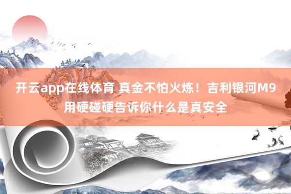 开云app在线体育 真金不怕火炼!吉利银河M9用硬碰硬告诉你什么是真安全
