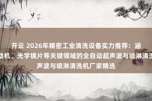 开云 2026年精密工业清洗设备实力推荐：涵盖硅片、发动机、光学镜片等关键领域的全自动超声波与喷淋清洗机厂家精选