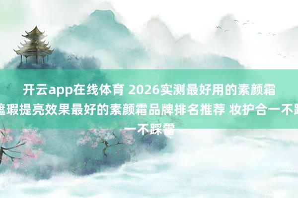 开云app在线体育 2026实测最好用的素颜霜:遮瑕提亮效果最好的素颜霜品牌排名推荐 妆护合一不踩雷