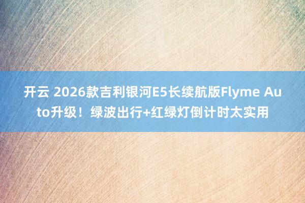 开云 2026款吉利银河E5长续航版Flyme Auto升级!绿波出行+红绿灯倒计时太实用