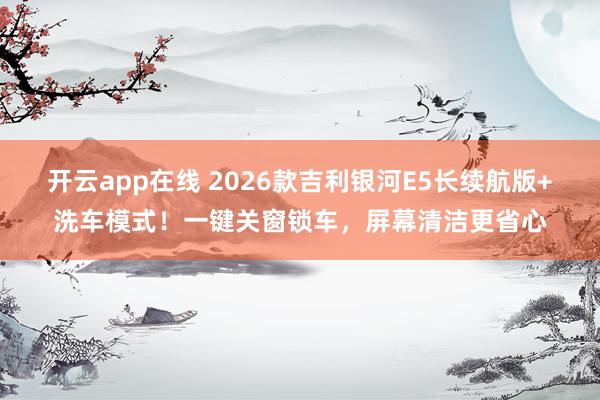 开云app在线 2026款吉利银河E5长续航版+洗车模式！一键关窗锁车，屏幕清洁更省心