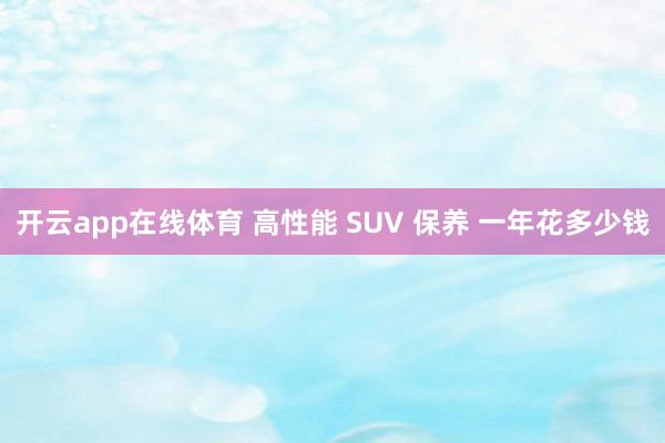 开云app在线体育 高性能 SUV 保养 一年花多少钱