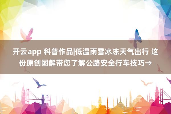 开云app 科普作品|低温雨雪冰冻天气出行 这份原创图解带您了解公路安全行车技巧→