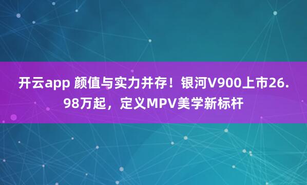开云app 颜值与实力并存！银河V900上市26.98万起，定义MPV美学新标杆