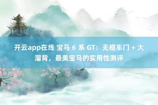 开云app在线 宝马 6 系 GT：无框车门 + 大溜背，最美宝马的实用性测评