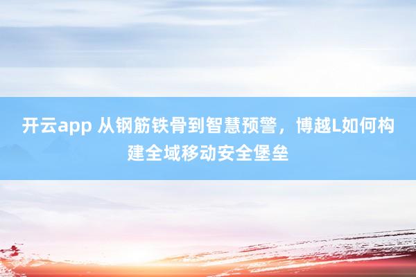 开云app 从钢筋铁骨到智慧预警，博越L如何构建全域移动安全堡垒