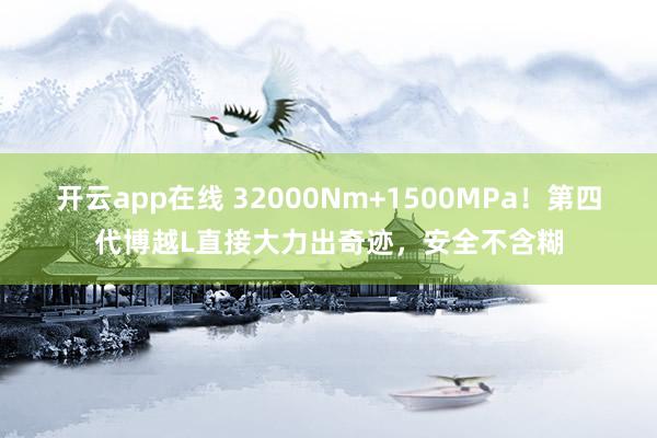 开云app在线 32000Nm+1500MPa！第四代博越L直接大力出奇迹，安全不含糊