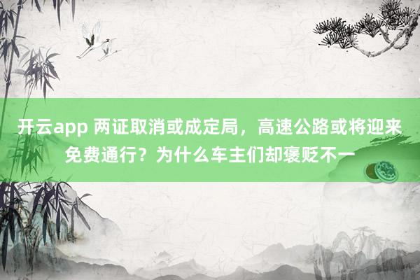 开云app 两证取消或成定局，高速公路或将迎来免费通行？为什么车主们却褒贬不一