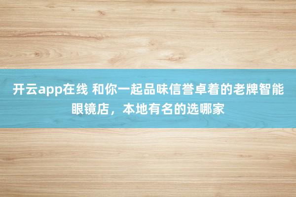 开云app在线 和你一起品味信誉卓着的老牌智能眼镜店，本地有名的选哪家