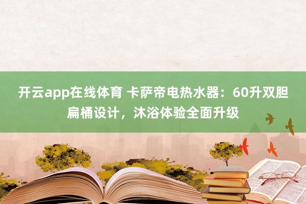 开云app在线体育 卡萨帝电热水器：60升双胆扁桶设计，沐浴体验全面升级