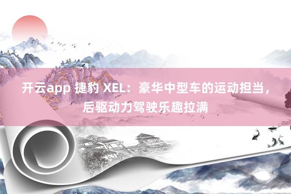 开云app 捷豹 XEL：豪华中型车的运动担当，后驱动力驾驶乐趣拉满