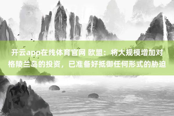开云app在线体育官网 欧盟：将大规模增加对格陵兰岛的投资，已准备好抵御任何形式的胁迫