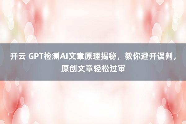 开云 GPT检测AI文章原理揭秘，教你避开误判，原创文章轻松过审