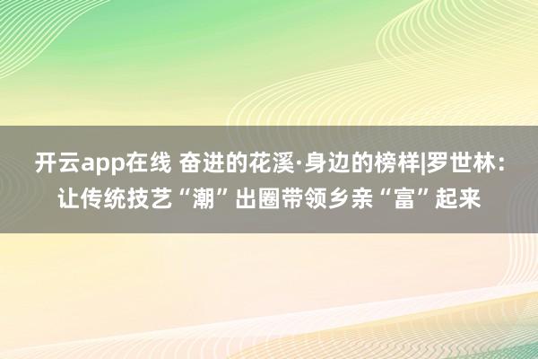 开云app在线 奋进的花溪·身边的榜样|罗世林:让传统技艺“潮”出圈带领乡亲“富”起来
